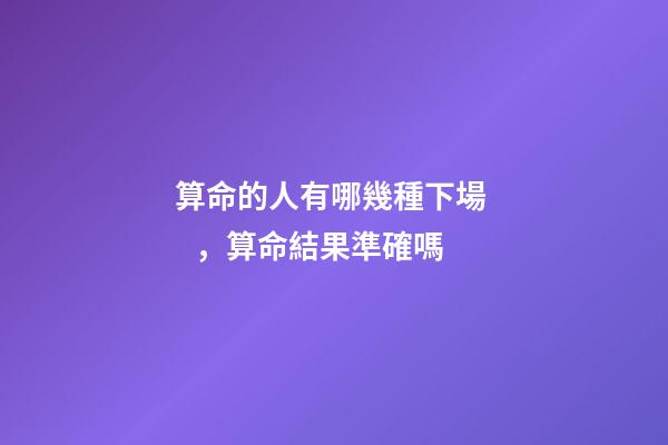 算命的人有哪幾種下場，算命結果準確嗎